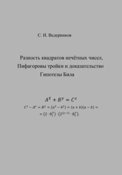 Разность квадратов нечётных чисел, пифагоровы тройки и полное доказательство Гипотезы Била, Сергей Ведерников