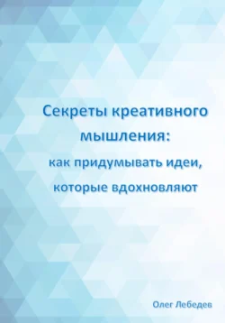 Секреты креативного мышления: как придумывать идеи, которые вдохновляют, Олег Лебедев