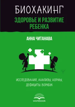 Биохакинг. Здоровье и развитие ребенка. Исследования, анализы, нормы, дефициты. Воркбук, Анна Читанава