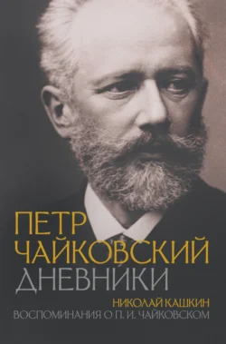 Петр Чайковский: Дневники. Николай Кашкин: Воспоминания о П.И. Чайковском, Петр Чайковский