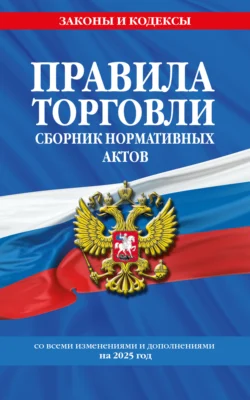 Правила торговли. Сборник нормативных актов со всеми изменениями и дополнениями на 2025 год