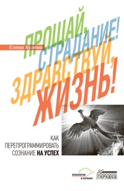 Прощай, страдание! Здравствуй, жизнь! Как перепрограммировать сознание на успех, Елена Кулёва