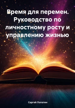 Время для перемен. Руководство по личностному росту и управлению жизнью, Сергей Лопатин