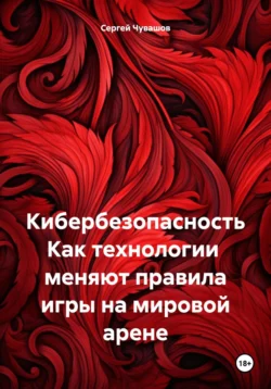 Кибербезопасность. Как технологии меняют правила игры на мировой арене, Сергей Чувашов