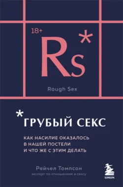 Грубый секс. Как насилие оказалось в нашей постели, и что же с этим делать, Рейчел Томпсон