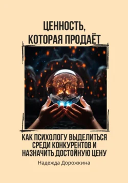 Ценность, которая продаёт. Как психологу выделиться среди конкурентов и назначить достойную цену, Надежда Дорожкина