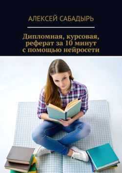 Дипломная, курсовая, реферат за 10 минут с помощью нейросети, Алексей Сабадырь