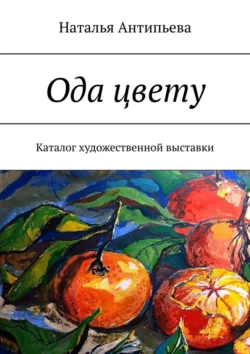 Ода цвету. Каталог художественной выставки Наталья Антипьева