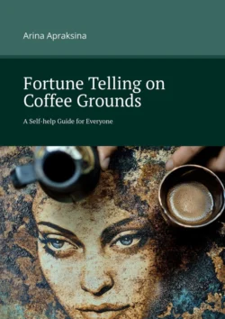 Fortune Telling on Coffee Grounds. A Self-help Guide for Everyone Arina Apraksina