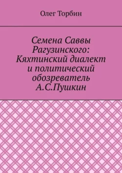 Семена Саввы Рагузинского: Кяхтинский диалект и политический обозреватель А.С.Пушкин, Олег Торбин