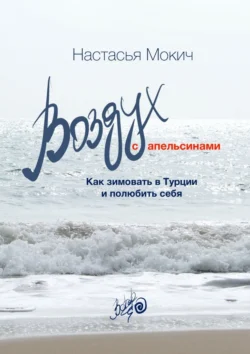 Воздух c апельсинами. Как зимовать в Турции и полюбить себя Настасья Мокич