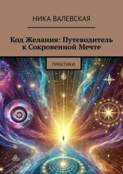 Код желания: Путеводитель к сокровенной мечте. Практики Ника Валевская