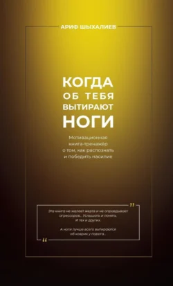 Когда об тебя вытирают ноги. Мотивационная книга-тренажёр о том, как распознать и победить насилие, Ариф Шыхалиев