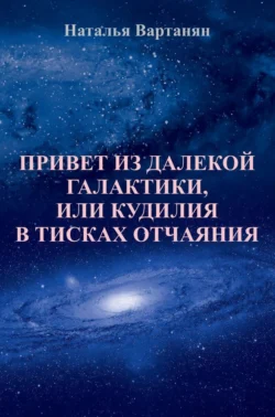 Привет из далекой галактики, или Кудилия в тисках отчаяния, Наталья Вартанян