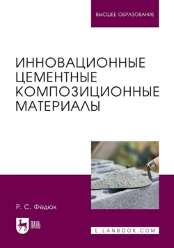 Инновационные цементные композиционные материалы. Учебник для вузов, Роман Федюк