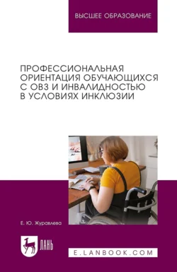 Профессиональная ориентация обучающихся с ОВЗ и инвалидностью в условиях инклюзии. Учебное пособие для вузов, Елена Журавлева