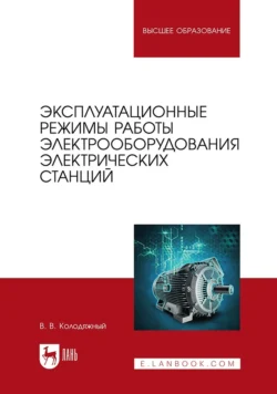 Эксплуатационные режимы работы электрооборудования электрических станций. Учебное пособие для вузов, Виталий Колодяжный