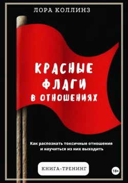 Красные флаги в отношениях. Как распознать токсичные отношения и научиться из них выходить, Лора Коллинз