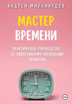 Мастер Времени. Практическое руководство по эффективному управлению временем, Андрей Миллиардов