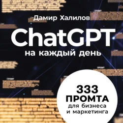 ChatGPT на каждый день: 333 промта для бизнеса и маркетинга. Первая книга с готовыми промтами для ChatGPT и практическими кейсами их применения в работе, Дамир Халилов