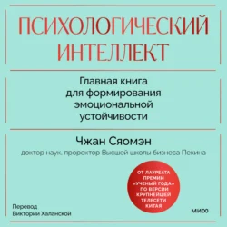 Психологический интеллект. Главная книга для формирования эмоциональной устойчивости. Как развиваться и процветать даже в сложные времена, Сяомэн Чжан