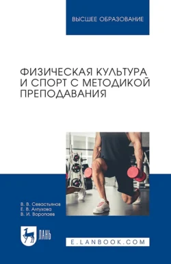 Физическая культура и спорт с методикой преподавания. Учебное пособие для вузов Владимир Севастьянов и Владлен Воропаев