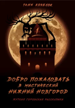 Добро пожаловать в мистический Нижний Новгород. Жуткие городские рассказики. ТОМ ПЕРВЫЙ, Таня Козелок