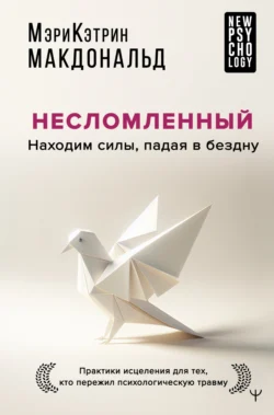 Несломленный. Находим силы, падая в бездну. Практики исцеления для тех, кто пережил психологическую травму, Мэри-Кэтрин Макдональд