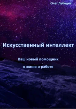 Искусственный Интеллект: Ваш Новый Помощник в Жизни и Работе, Олег Лебедев