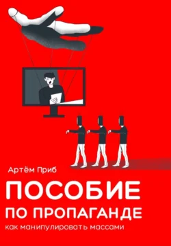 Пособие по пропаганде. Как манипулировать массами, Артем Приб