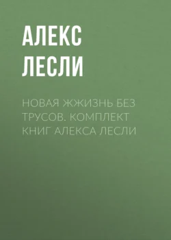 Новая жжизнь без трусов. Комплект книг Алекса Лесли, Алекс Лесли