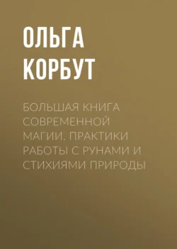 Большая книга современной магии. Практики работы с рунами и стихиями природы, Ольга Корбут