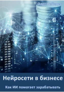 Нейросети в бизнесе: Как ИИ помогает зарабатывать. Часть 1, Олег Лебедев