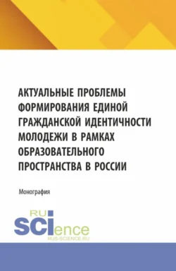 Актуальные проблемы формирования единой гражданской идентичности молодежи в рамках образовательного пространства в России. (Аспирантура, Магистратура). Монография., Наталья Косолапова