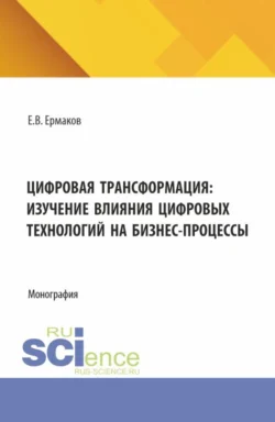 Цифровая трансформация: изучение влияния цифровых технологий на бизнес-процессы. (Аспирантура  Бакалавриат  Магистратура). Монография. Евгений Ермаков