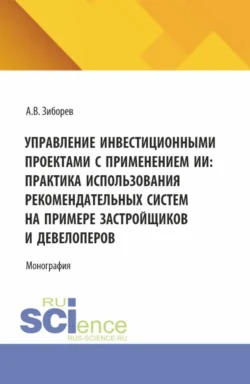 Управление инвестиционными проектами с применением ИИ: Практика использования рекомендательных систем на примере застройщиков и девелоперов. (Аспирантура, Бакалавриат, Магистратура). Монография., Артем Зиборев