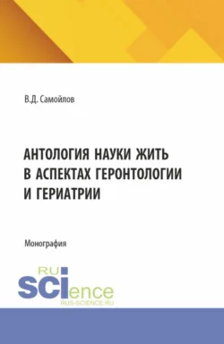 Антология науки жить в аспектах геронтологии и гериатрии. (Аспирантура  Бакалавриат  Специалитет). Монография. Василий Самойлов