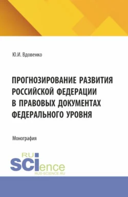 Прогнозирование развития Российской Федерации в правовых документах федерального уровня. (Аспирантура, Бакалавриат, Магистратура). Монография., Юрий Вдовенко