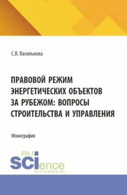 Правовой режим энергетических объектов за рубежом: вопросы строительства и управления. (Аспирантура, Бакалавриат, Магистратура). Монография., Светлана Василькова