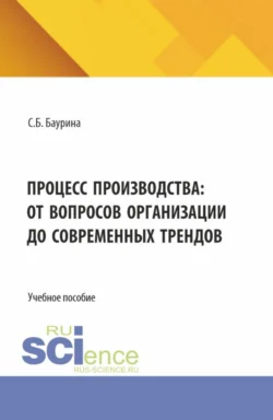 Процесс производства: от вопросов организации до современных трендов. (Бакалавриат, Магистратура). Учебное пособие., Светлана Баурина