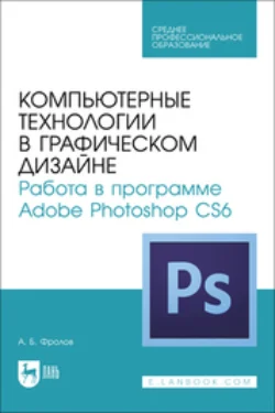 Компьютерные технологии в графическом дизайне. Работа в программе Adobe Photoshop CS6. Учебное пособие для СПО, Александр Фролов