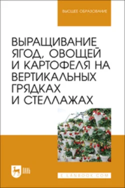 Выращивание ягод, овощей и картофеля на вертикальных грядках и стеллажах. Учебное пособие для вузов, Коллектив авторов