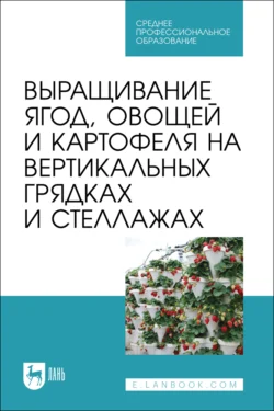 Выращивание ягод, овощей и картофеля на вертикальных грядках и стеллажах. Учебное пособие для СПО, Коллектив авторов