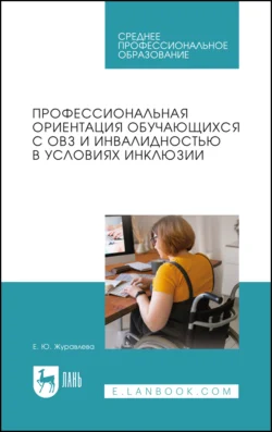 Профессиональная ориентация обучающихся с ОВЗ и инвалидностью в условиях инклюзии. Учебное пособие для СПО, Елена Журавлева