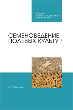 Семеноведение полевых культур. Учебное пособие для СПО, Виктор Савельев