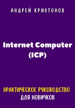 Internet Computer (ICP). Практическое руководство для новичков, Андрей Криптонов