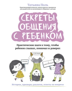 Секреты общения с ребенком. Практические шаги к тому, чтобы ребенок слышал, понимал и доверял, Татьяна Поль