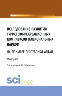 Исследование развития туристско-рекреационных комплексов национальных парков (на примере Республики Алтай). (Бакалавриат  Магистратура). Монография. Алексей Чудновский и М Мальцева