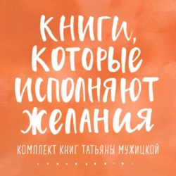 Книги, которые исполняют желания. Комплект книг Татьяны Мужицкой, Татьяна Мужицкая