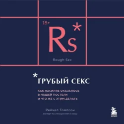 Грубый секс. Как насилие оказалось в нашей постели, и что же с этим делать, Рейчел Томпсон